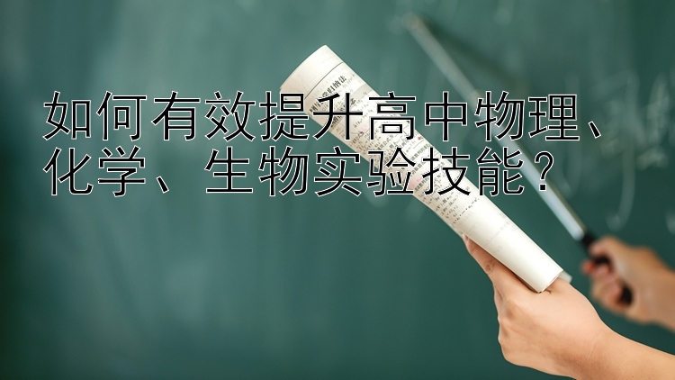 如何有效提升高中物理、化学、生物实验技能？