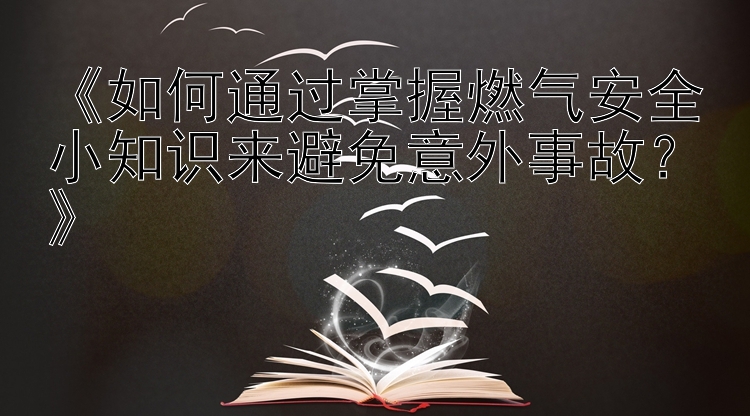 《如何通过掌握燃气安全小知识来避免意外事故？》