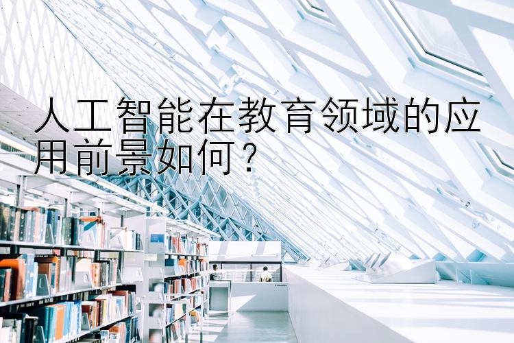 人工智能在教育领域的应用前景如何？