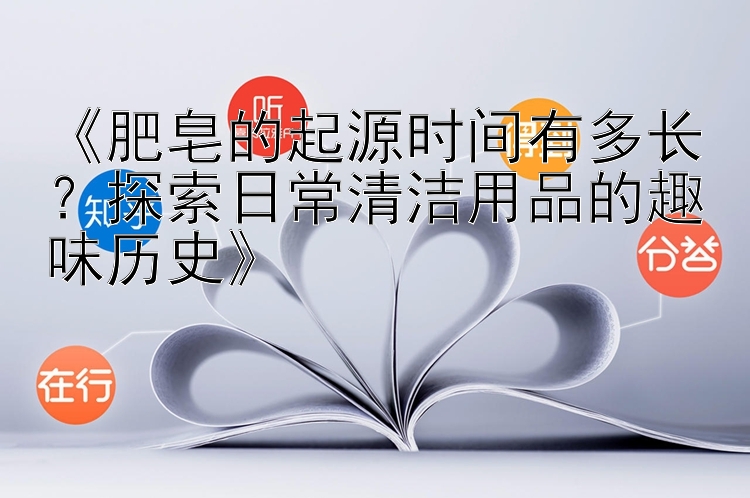 《肥皂的起源时间有多长？探索日常清洁用品的趣味历史》