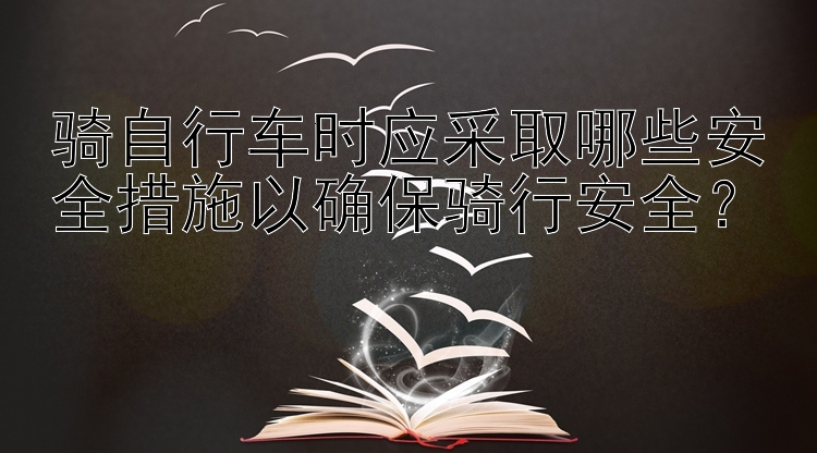 骑自行车时应采取哪些安全措施以确保骑行安全？