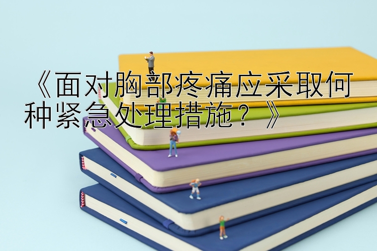 《面对胸部疼痛应采取何种紧急处理措施？》