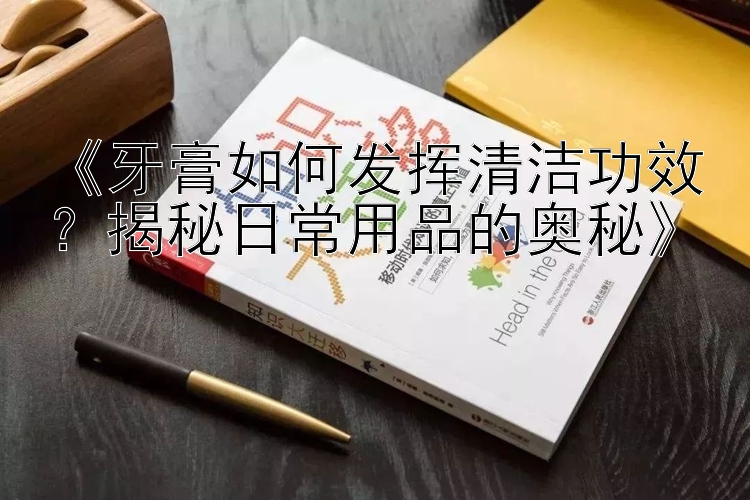 《牙膏如何发挥清洁功效？揭秘日常用品的奥秘》