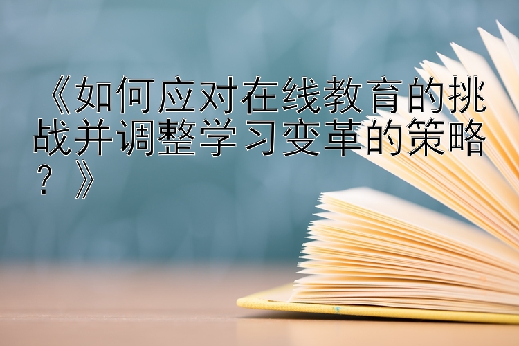 《如何应对在线教育的挑战并调整学习变革的策略？》