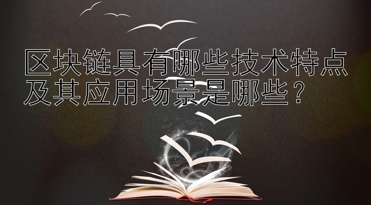 区块链具有哪些技术特点及其应用场景是哪些？