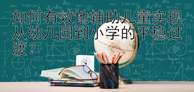 如何有效地辅助儿童实现从幼儿园到小学的平稳过渡？