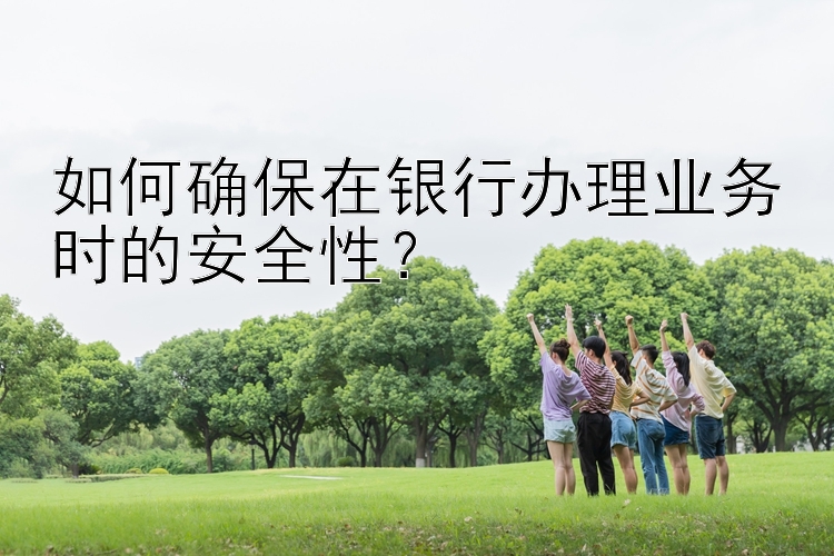 如何确保在银行办理业务时的安全性？