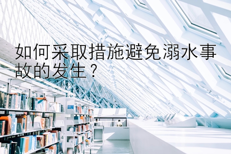 如何采取措施避免溺水事故的发生？