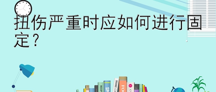 扭伤严重时应如何进行固定？