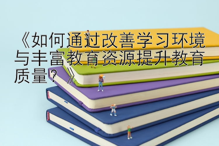 《如何通过改善学习环境与丰富教育资源提升教育质量？》