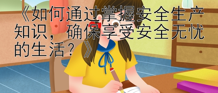 《如何通过掌握安全生产知识，确保享受安全无忧的生活？》