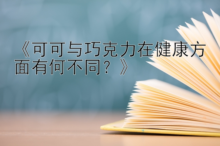 《可可与巧克力在健康方面有何不同？》