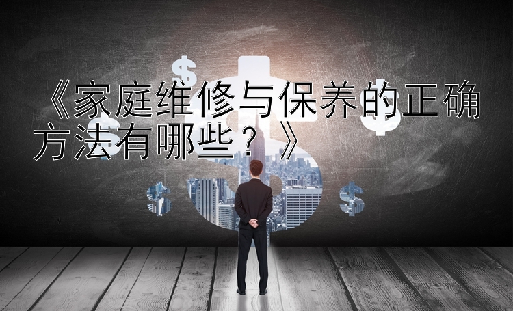 《家庭维修与保养的正确方法有哪些？》