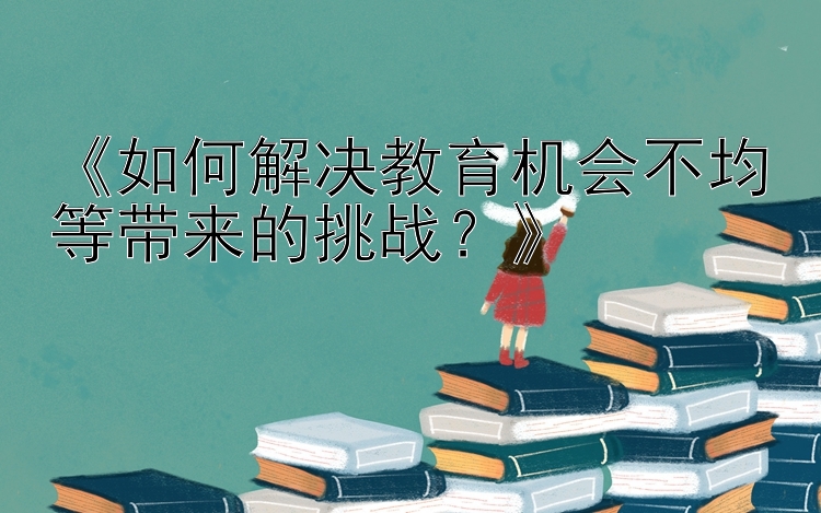 《如何解决教育机会不均等带来的挑战？》