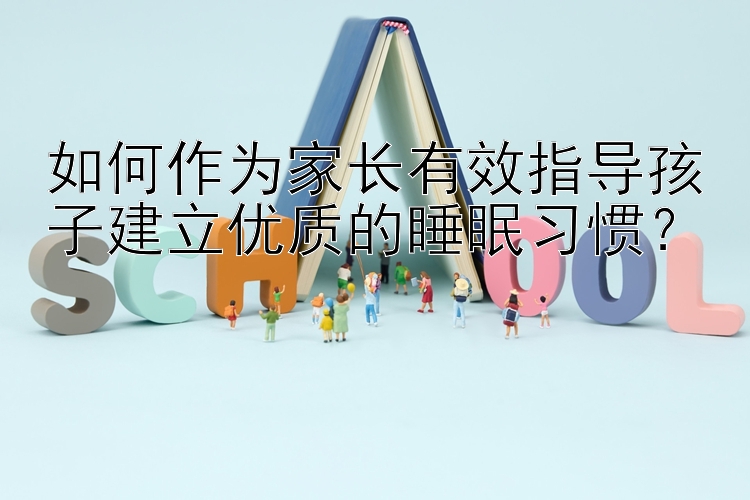 如何作为家长有效指导孩子建立优质的睡眠习惯？