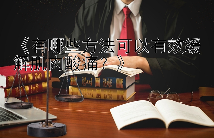 《有哪些方法可以有效缓解肌肉酸痛？》