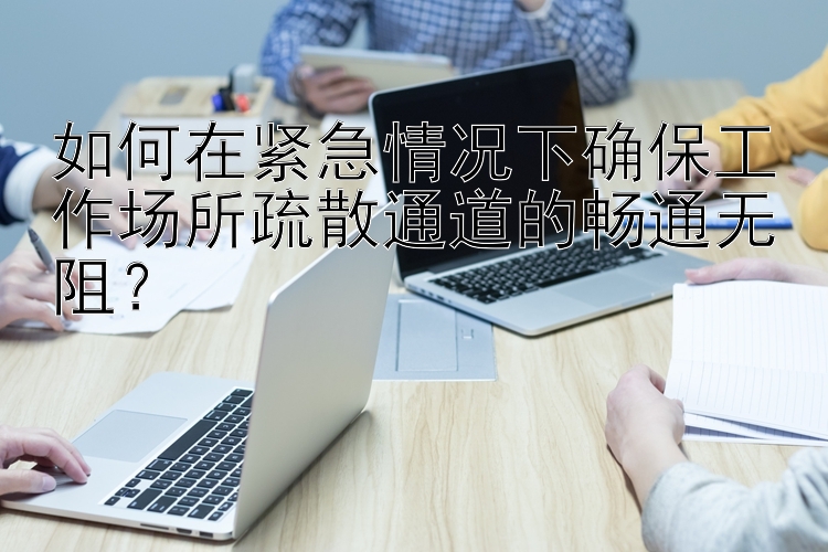 如何在紧急情况下确保工作场所疏散通道的畅通无阻？