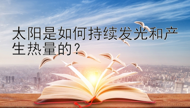 太阳是如何持续发光和产生热量的？