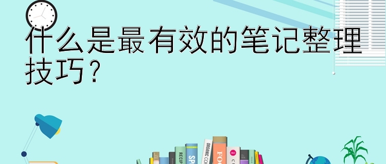 什么是最有效的笔记整理技巧？