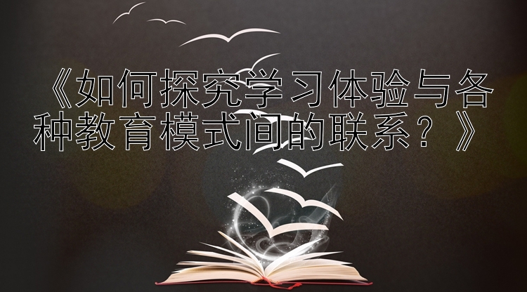 《如何探究学习体验与各种教育模式间的联系？》