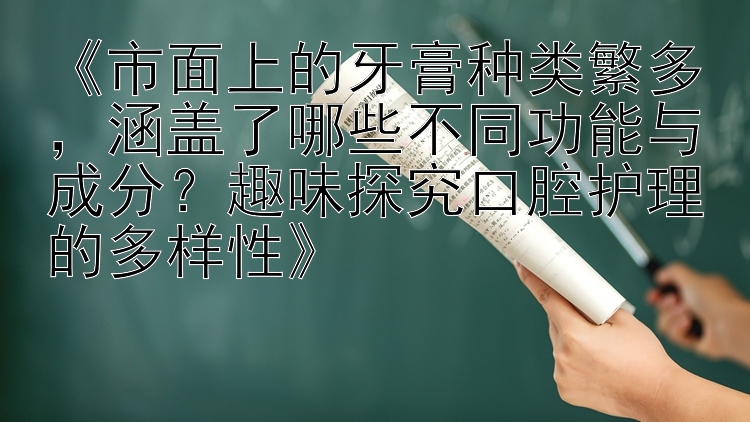 《市面上的牙膏种类繁多，涵盖了哪些不同功能与成分？趣味探究口腔护理的多样性》