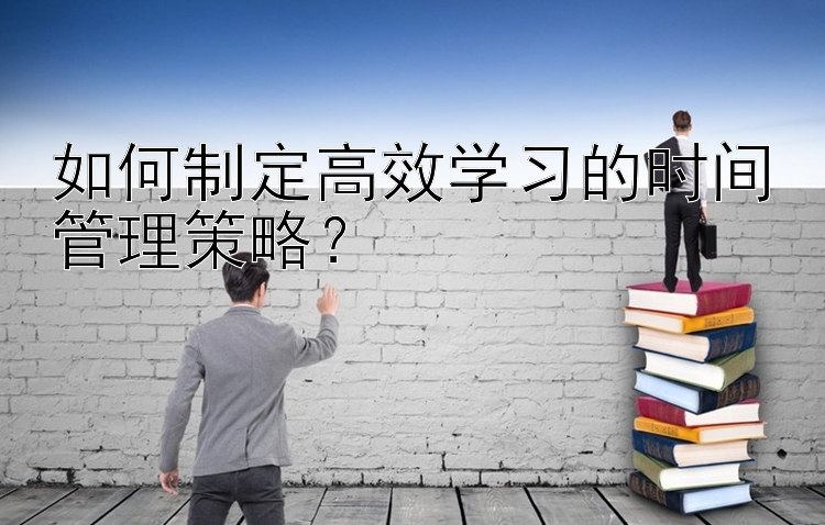 如何制定高效学习的时间管理策略？