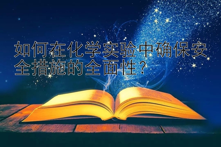 如何在化学实验中确保安全措施的全面性？