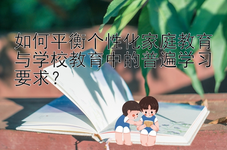 如何平衡个性化家庭教育与学校教育中的普遍学习要求？