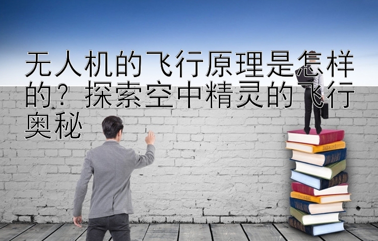 无人机的飞行原理是怎样的？探索空中精灵的飞行奥秘