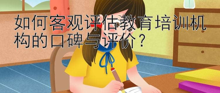 如何客观评估教育培训机构的口碑与评价？