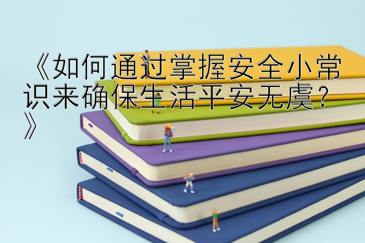 《如何通过掌握安全小常识来确保生活平安无虞？》