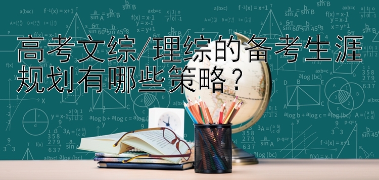 高考文综/理综的备考生涯规划有哪些策略？