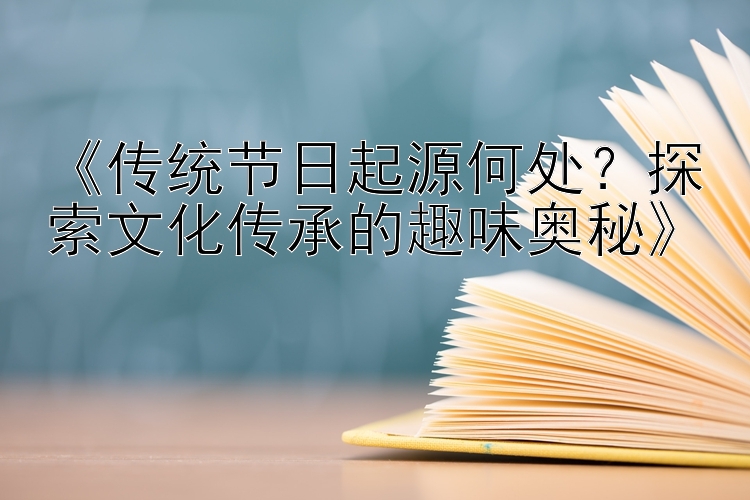 《传统节日起源何处？探索文化传承的趣味奥秘》