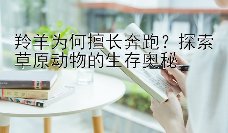 羚羊为何擅长奔跑？探索草原动物的生存奥秘