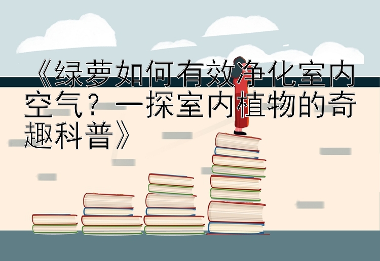 《绿萝如何有效净化室内空气？一探室内植物的奇趣科普》