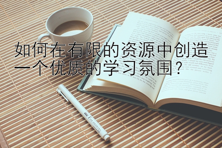 如何在有限的资源中创造一个优质的学习氛围？