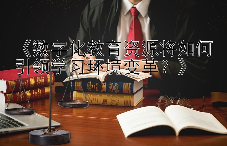 《数字化教育资源将如何引领学习环境变革？》