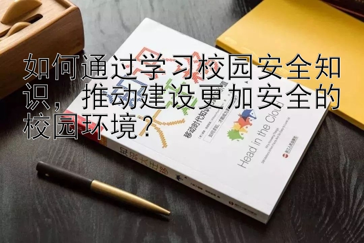 如何通过学习校园安全知识，推动建设更加安全的校园环境？