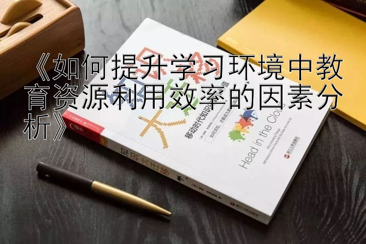 《如何提升学习环境中教育资源利用效率的因素分析》