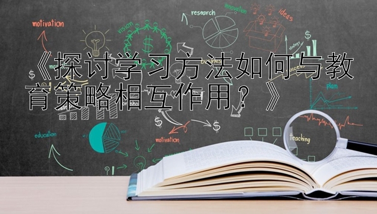 《探讨学习方法如何与教育策略相互作用？》