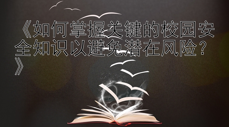 《如何掌握关键的校园安全知识以避免潜在风险？》