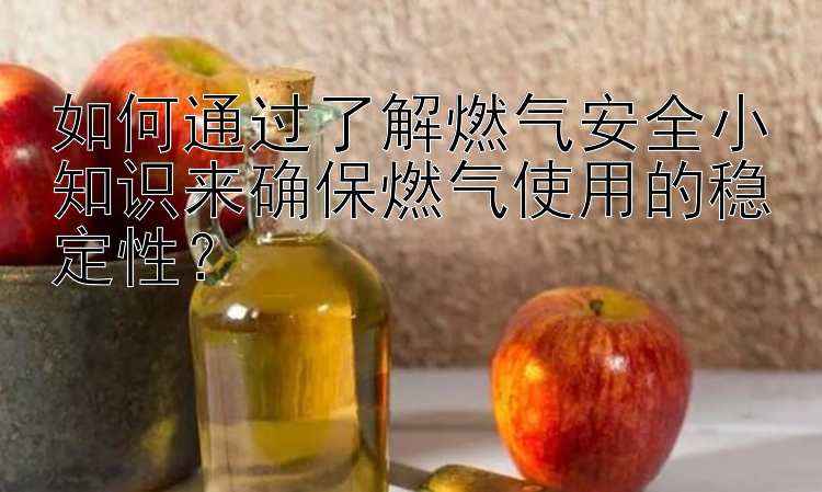 如何通过了解燃气安全小知识来确保燃气使用的稳定性？