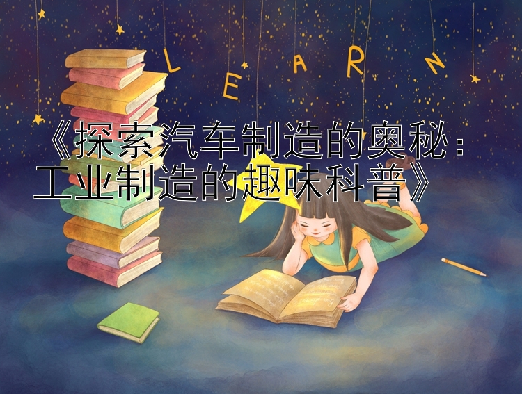 《探索汽车制造的奥秘：工业制造的趣味科普》