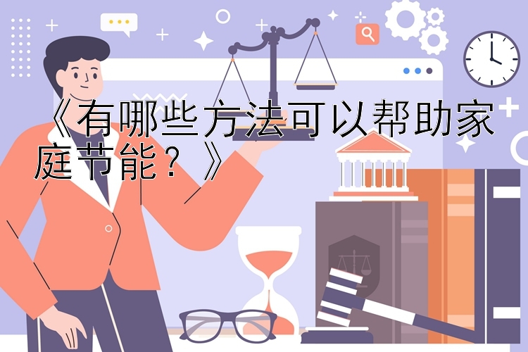 《有哪些方法可以帮助家庭节能？》