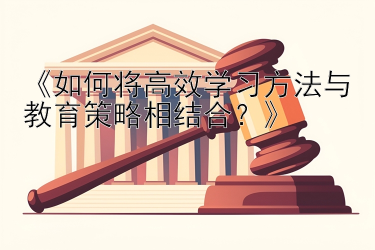 《如何将高效学习方法与教育策略相结合？》