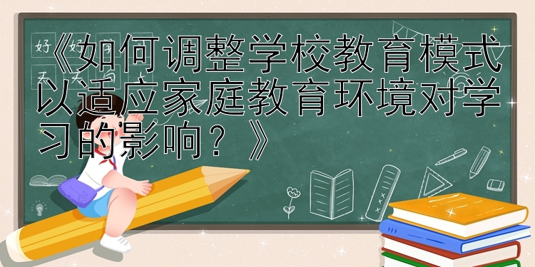 《如何调整学校教育模式以适应家庭教育环境对学习的影响？》