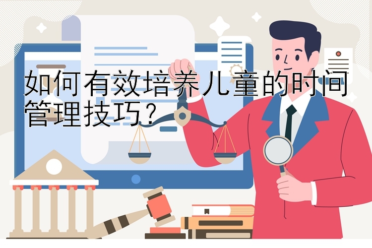 如何有效培养儿童的时间管理技巧？