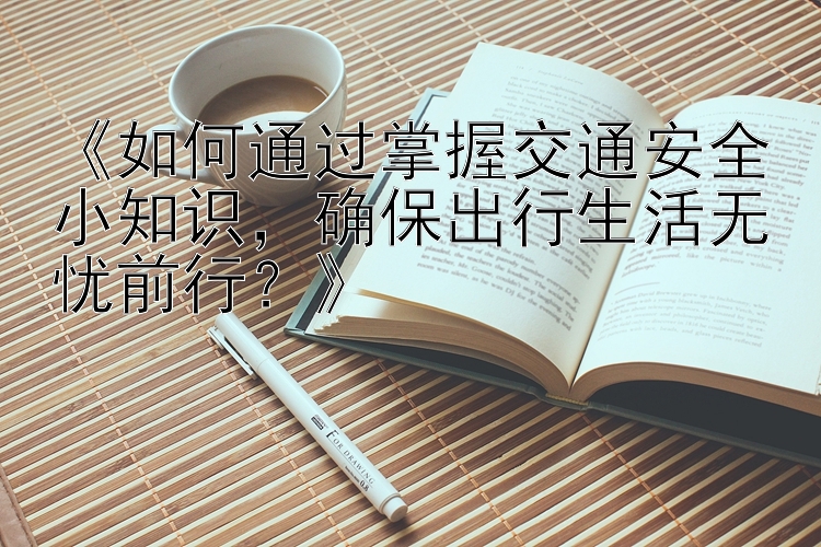 《如何通过掌握交通安全小知识，确保出行生活无忧前行？》