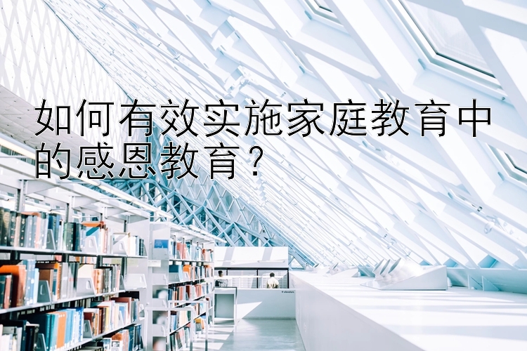 如何有效实施家庭教育中的感恩教育？