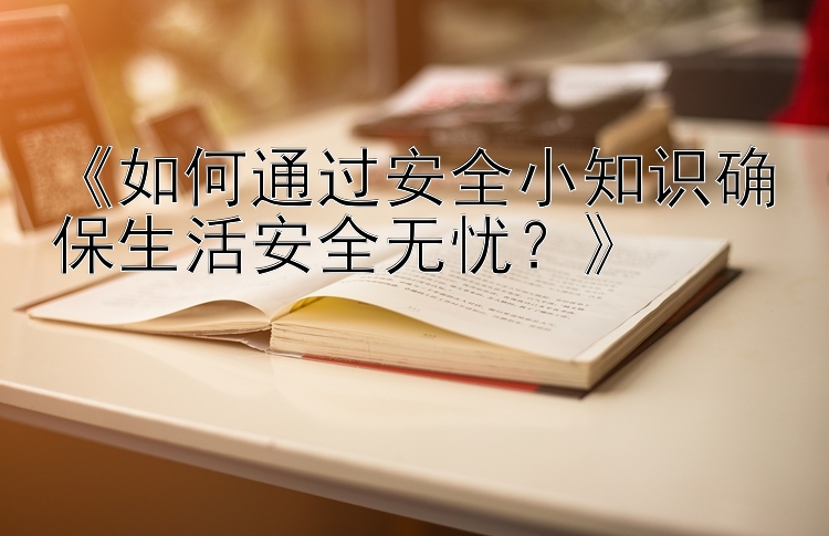 《如何通过安全小知识确保生活安全无忧？》